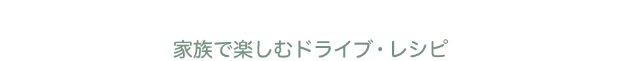 家族で楽しむドライブ・レシピ